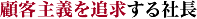 顧客主義を追求する社長